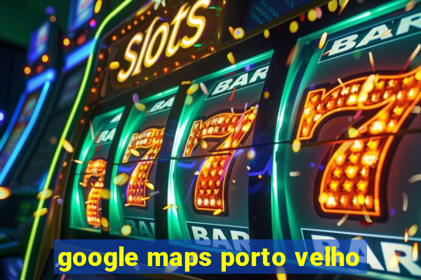 google maps porto velho